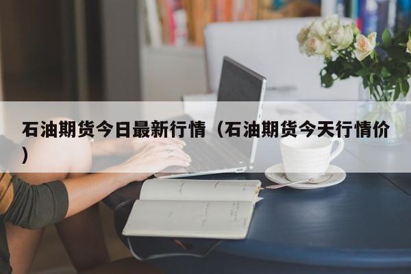 石油期货今日最新行情(石油期货今天行情价)