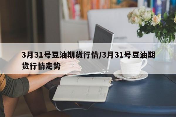 3月31号豆油期货行情/3月31号豆油期货行情走势