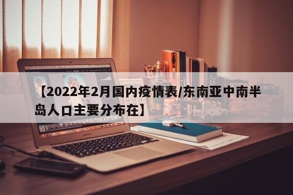 【2022年2月国内疫情表/东南亚中南半岛人口主要分布在】