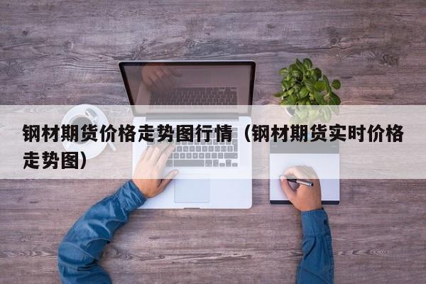 钢材期货价格走势图行情(钢材期货实时价格走势图)