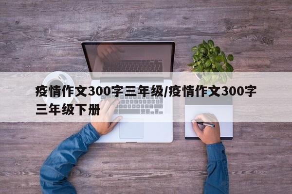 疫情作文300字三年级/疫情作文300字三年级下册