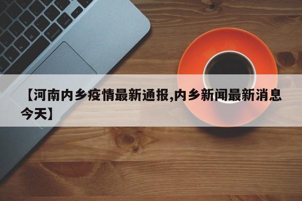 【河南内乡疫情最新通报,内乡新闻最新消息今天】