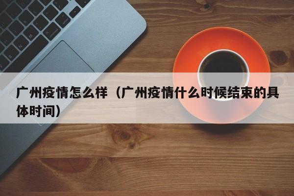 广州疫情怎么样(广州疫情什么时候结束的具体时间)