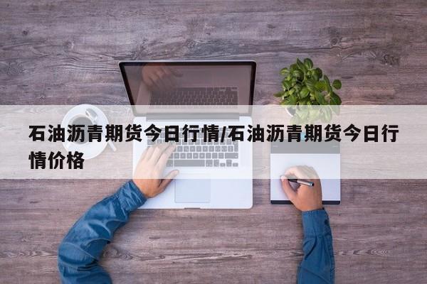 石油沥青期货今日行情/石油沥青期货今日行情价格