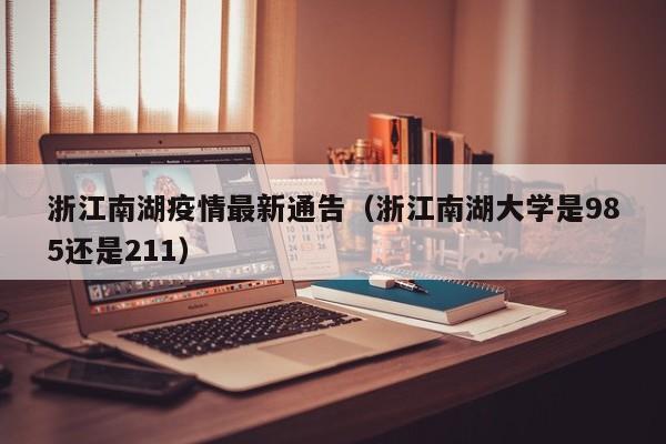 浙江南湖疫情最新通告(浙江南湖大学是985还是211)