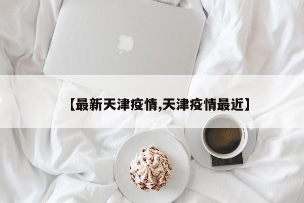 【最新天津疫情,天津疫情最近】