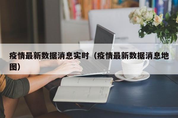 疫情最新数据消息实时(疫情最新数据消息地图)