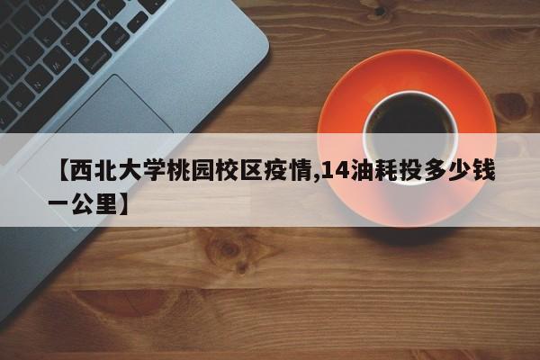 【西北大学桃园校区疫情,14油耗投多少钱一公里】