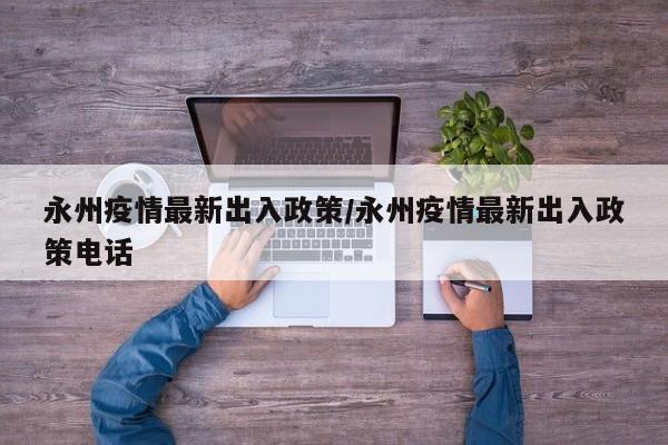 永州疫情最新出入政策/永州疫情最新出入政策电话