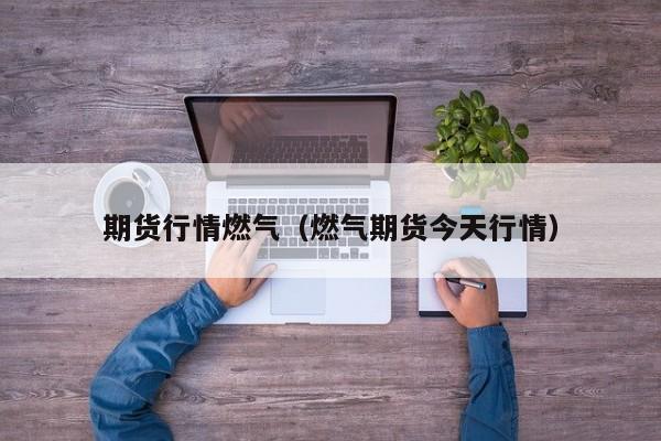 期货行情燃气(燃气期货今天行情)