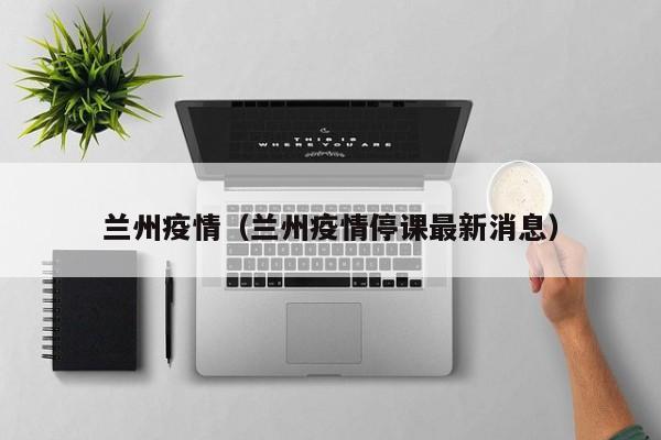 兰州疫情(兰州疫情停课最新消息)