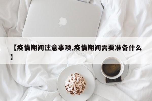 【疫情期间注意事项,疫情期间需要准备什么】