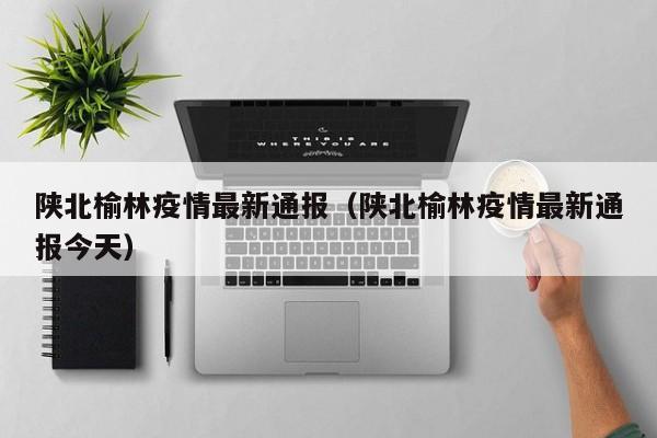 陕北榆林疫情最新通报(陕北榆林疫情最新通报今天)