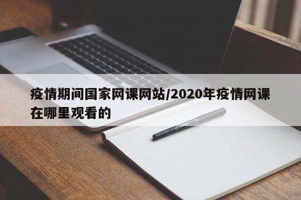 疫情期间国家网课网站/2020年疫情网课在哪里观看的