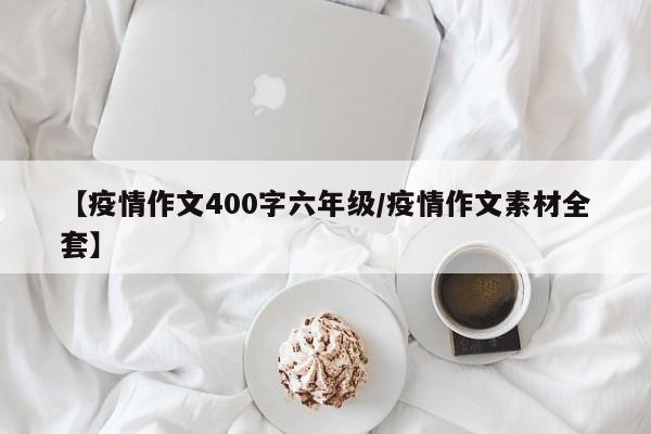 【疫情作文400字六年级/疫情作文素材全套】