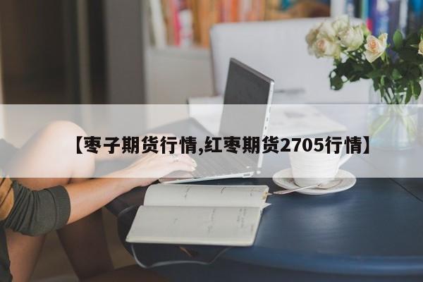 【枣子期货行情,红枣期货2705行情】