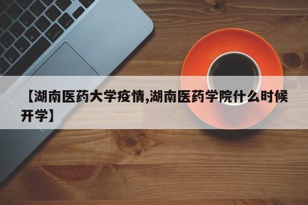 【湖南医药大学疫情,湖南医药学院什么时候开学】