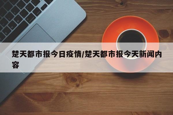 楚天都市报今日疫情/楚天都市报今天新闻内容