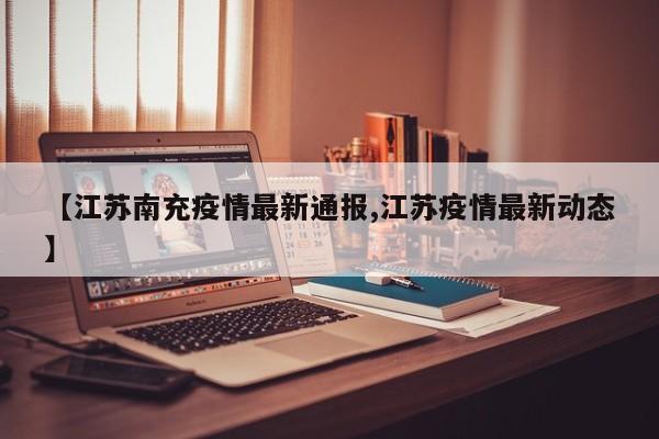 【江苏南充疫情最新通报,江苏疫情最新动态】