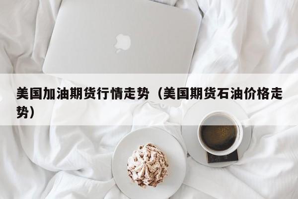 美国加油期货行情走势(美国期货石油价格走势)