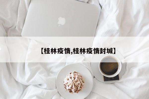 【桂林疫情,桂林疫情封城】