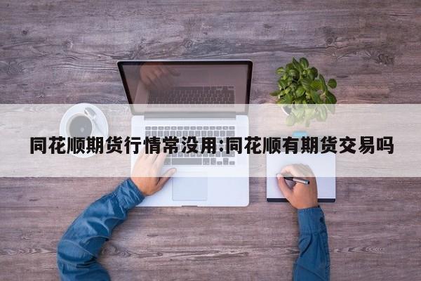 同花顺期货行情常没用:同花顺有期货交易吗