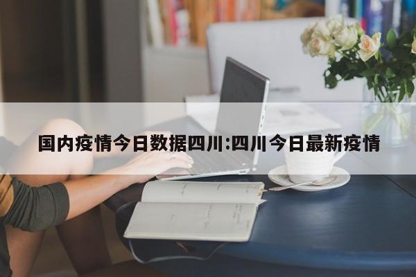 国内疫情今日数据四川:四川今日最新疫情