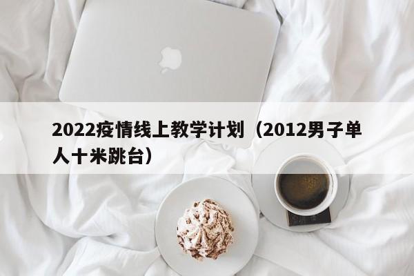 2022疫情线上教学计划(2012男子单人十米跳台)