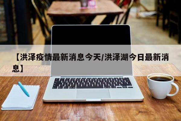 【洪泽疫情最新消息今天/洪泽湖今日最新消息】
