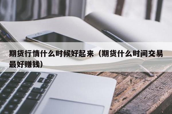 期货行情什么时候好起来(期货什么时间交易最好赚钱)