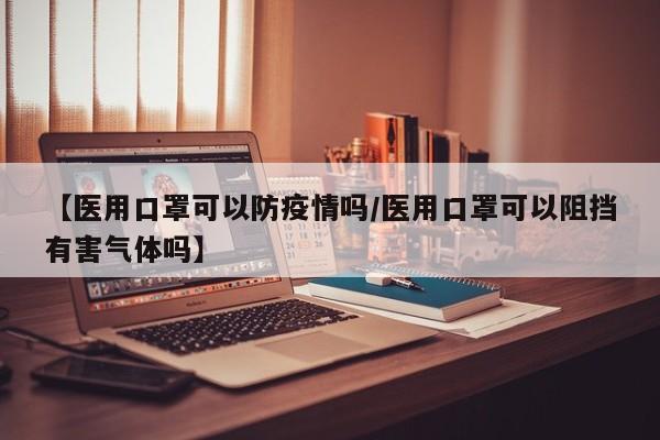 【医用口罩可以防疫情吗/医用口罩可以阻挡有害气体吗】