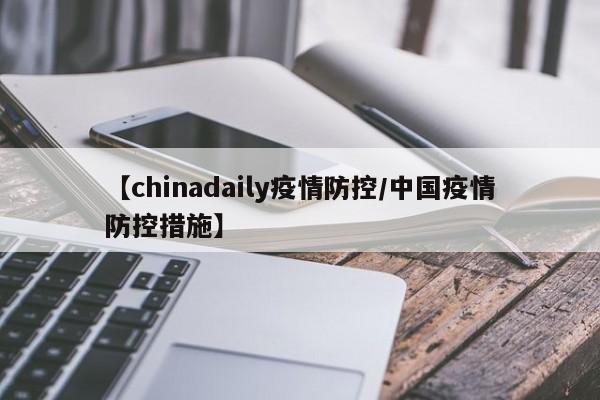 【chinadaily疫情防控/中国疫情防控措施】
