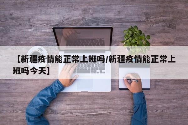 【新疆疫情能正常上班吗/新疆疫情能正常上班吗今天】