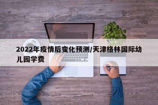 2022年疫情后变化预测/天津格林国际幼儿园学费