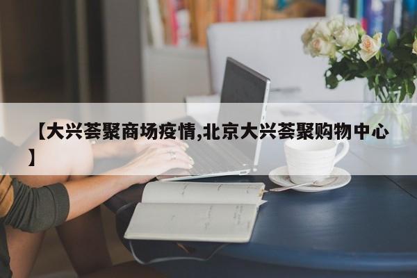 【大兴荟聚商场疫情,北京大兴荟聚购物中心】
