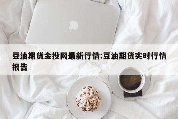 豆油期货金投网最新行情:豆油期货实时行情报告