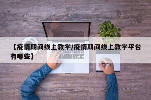 【疫情期间线上教学/疫情期间线上教学平台有哪些】