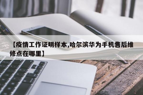【疫情工作证明样本,哈尔滨华为手机售后维修点在哪里】