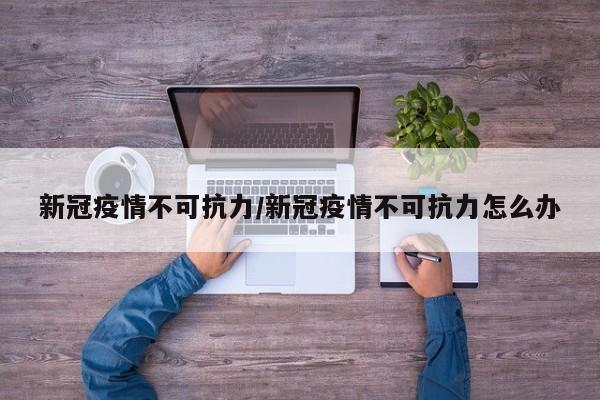 新冠疫情不可抗力/新冠疫情不可抗力怎么办