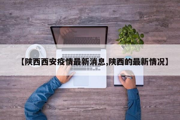 【陕西西安疫情最新消息,陕西的最新情况】