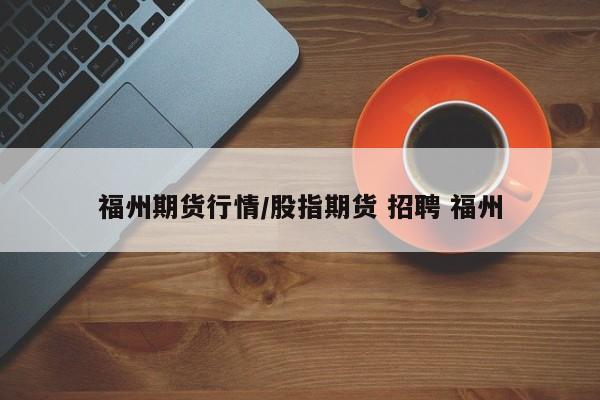福州期货行情/股指期货 招聘 福州