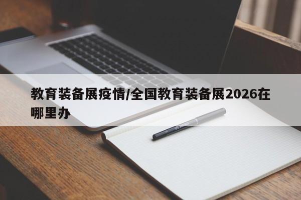 教育装备展疫情/全国教育装备展2026在哪里办