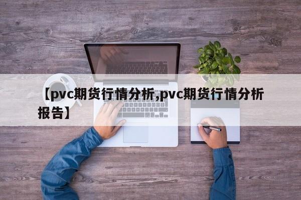 【pvc期货行情分析,pvc期货行情分析报告】