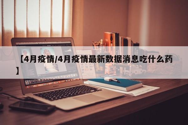 【4月疫情/4月疫情最新数据消息吃什么药】