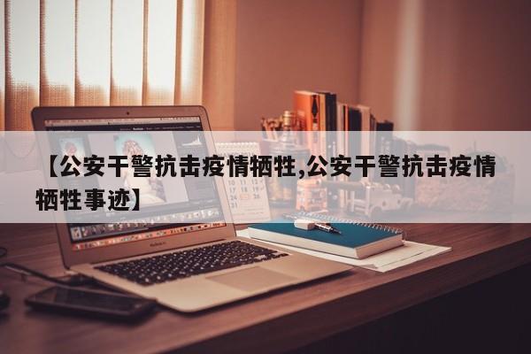 【公安干警抗击疫情牺牲,公安干警抗击疫情牺牲事迹】