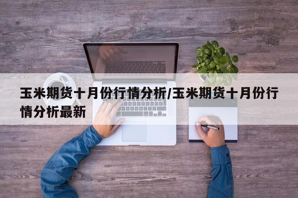 玉米期货十月份行情分析/玉米期货十月份行情分析最新