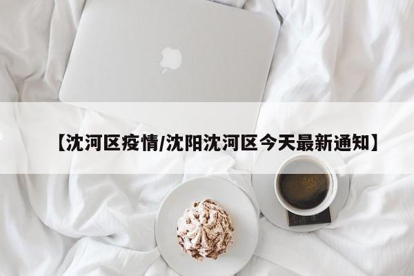 【沈河区疫情/沈阳沈河区今天最新通知】