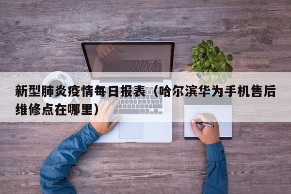 新型肺炎疫情每日报表(哈尔滨华为手机售后维修点在哪里)
