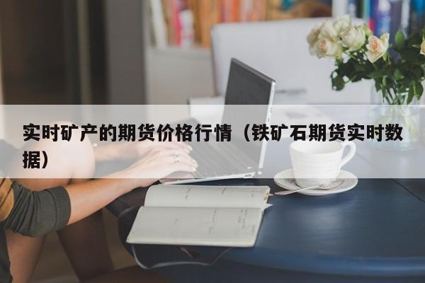 实时矿产的期货价格行情(铁矿石期货实时数据)