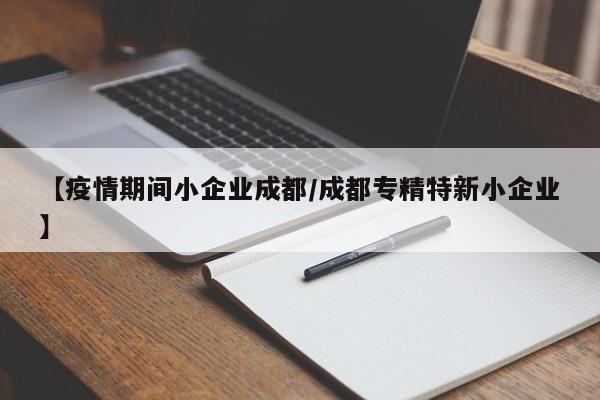 【疫情期间小企业成都/成都专精特新小企业】